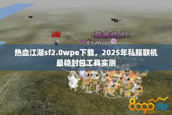热血江湖sf2.0wpe下载，2025年私服联机最稳封包工具实测