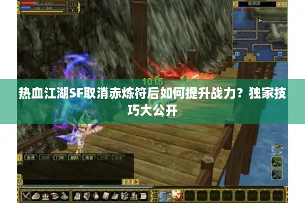 热血江湖SF取消赤炼符后如何提升战力？独家技巧大公开