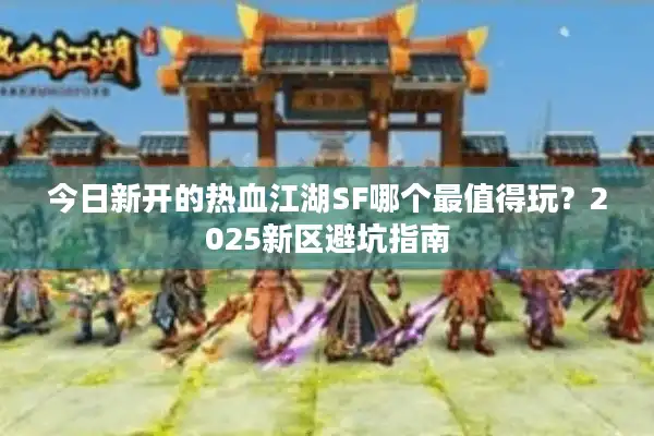 今日新开的热血江湖SF哪个最值得玩？2025新区避坑指南