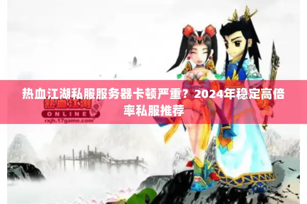热血江湖私服服务器卡顿严重？2024年稳定高倍率私服推荐