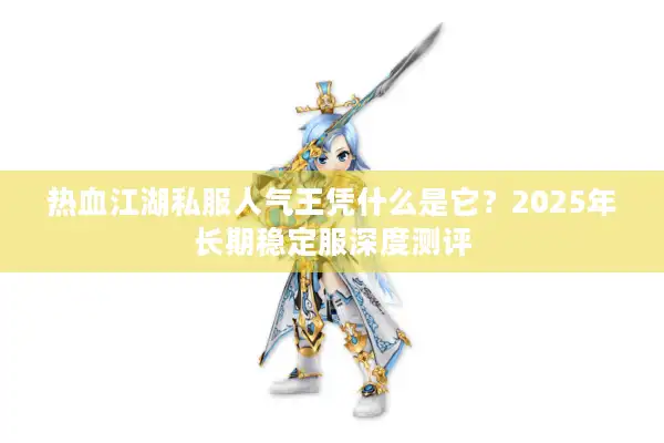 热血江湖私服人气王凭什么是它？2025年长期稳定服深度测评