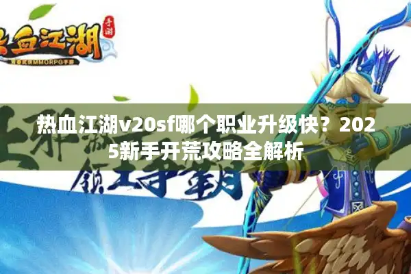 热血江湖v20sf哪个职业升级快?2025新手开荒攻略全解析 热血江湖v20sf哪个职业升级快?2025新手开荒攻略全解析
