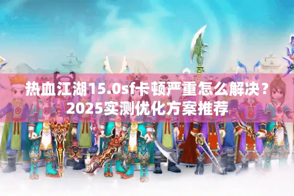热血江湖15.0sf卡顿严重怎么解决？2025实测优化方案推荐