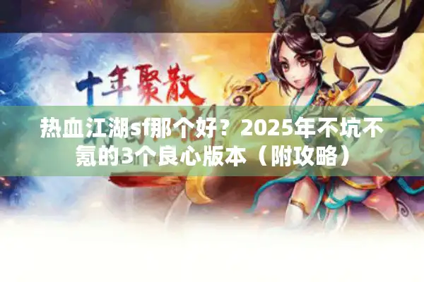热血江湖sf那个好？2025年不坑不氪的3个良心版本（附攻略）