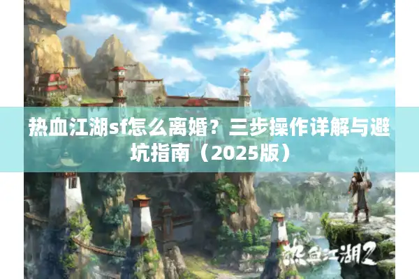热血江湖sf怎么离婚？三步操作详解与避坑指南（2025版）