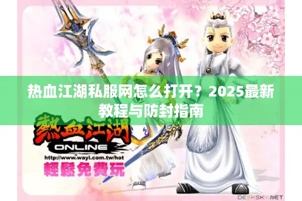 热血江湖私服网怎么打开？2025最新教程与防封指南
