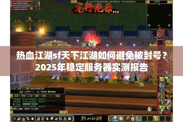 热血江湖sf天下江湖如何避免被封号?2025年稳定服务器实测报告 热血江湖sf天下江湖如何避免被封号?2025年稳定服务器实测报告