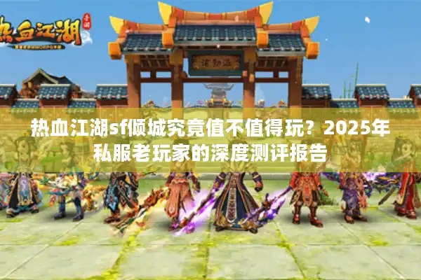 热血江湖sf倾城究竟值不值得玩？2025年私服老玩家的深度测评报告