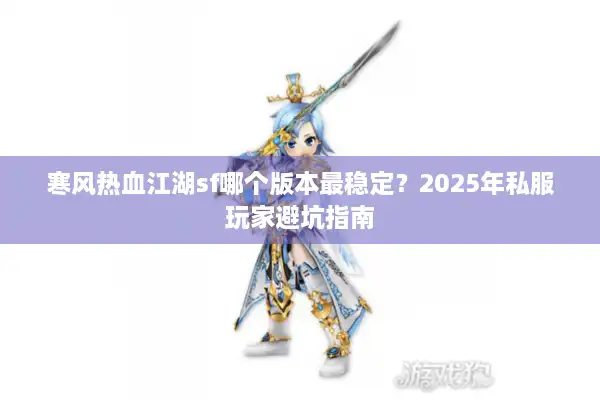 寒风热血江湖sf哪个版本最稳定?2025年私服玩家避坑指南 寒风热血江湖sf哪个版本最稳定?2025年私服玩家避坑指南
