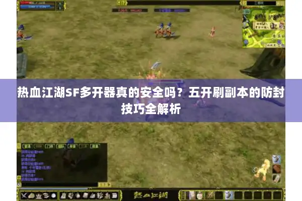 热血江湖SF多开器真的安全吗？五开刷副本的防封技巧全解析