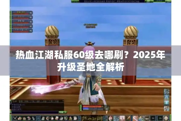 热血江湖私服60级去哪刷?2025年升级圣地全解析 热血江湖私服60级去哪刷?2025年升级圣地全解析