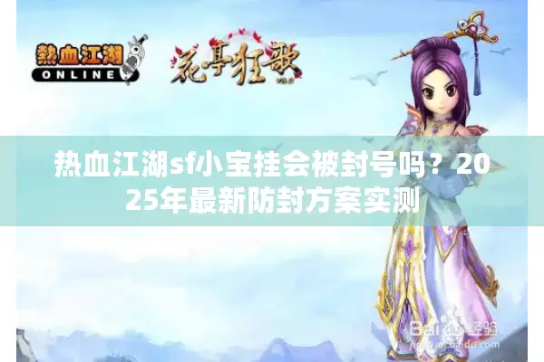 热血江湖sf小宝挂会被封号吗?2025年最新防封方案实测 热血江湖sf小宝挂会被封号吗?2025年最新防封方案实测
