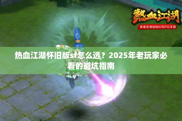热血江湖怀旧版sf怎么选？2025年老玩家必看的避坑指南