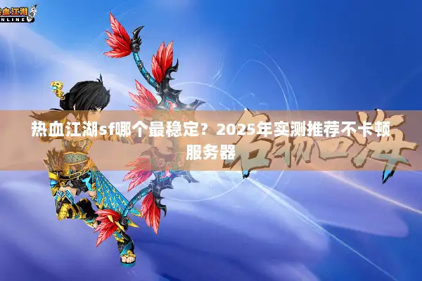 热血江湖sf哪个最稳定？2025年实测推荐不卡顿服务器