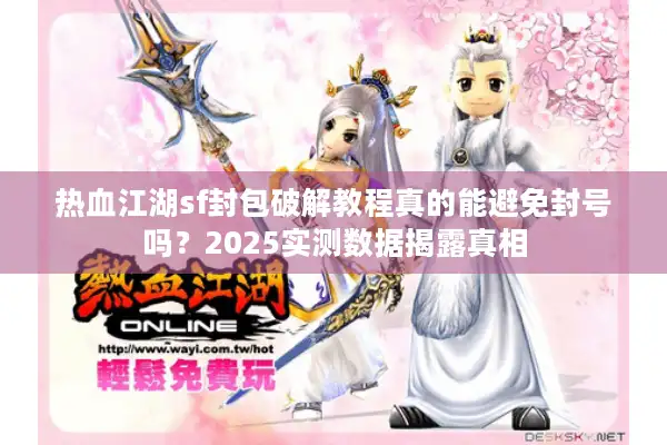 热血江湖sf封包破解教程真的能避免封号吗?2025实测数据揭露真相 热血江湖sf封包破解教程真的能避免封号吗?2025实测数据揭露真相