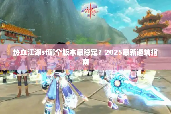 热血江湖sf哪个版本最稳定？2025最新避坑指南