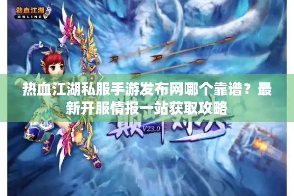 热血江湖私服手游发布网哪个靠谱？最新开服情报一站获取攻略