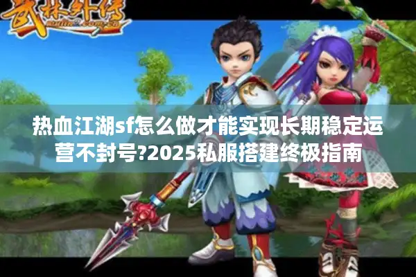 热血江湖sf怎么做才能实现长期稳定运营不封号?2025私服搭建终极指南 热血江湖sf怎么做才能实现长期稳定运营不封号?2025私服搭建终极指南
