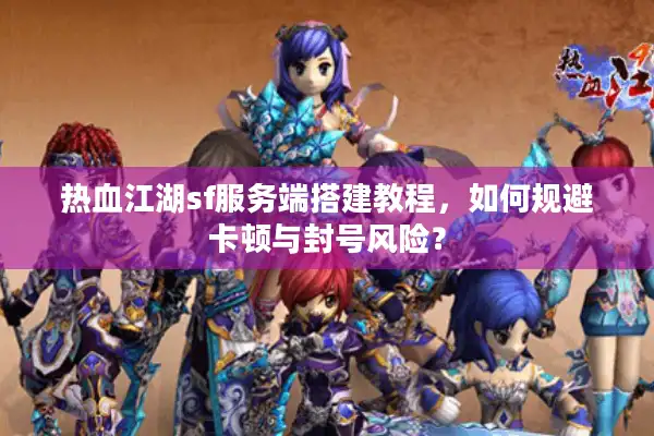 热血江湖sf服务端搭建教程，如何规避卡顿与封号风险？