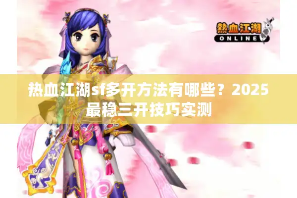 热血江湖sf多开方法有哪些?2025最稳三开技巧实测 热血江湖sf多开方法有哪些?2025最稳三开技巧实测