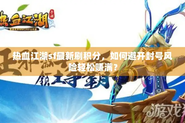 热血江湖sf最新刷积分，如何避开封号风险轻松赚满？