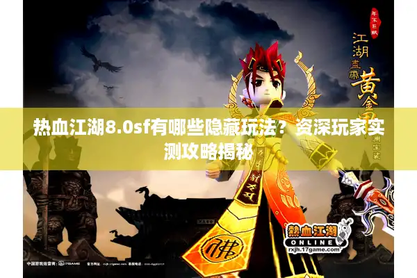 热血江湖8.0sf有哪些隐藏玩法？资深玩家实测攻略揭秘