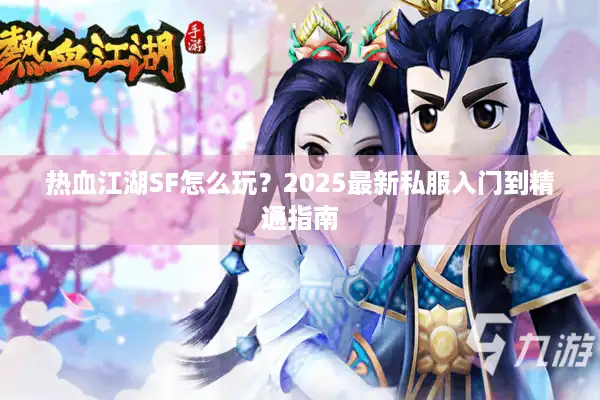 热血江湖SF怎么玩？2025最新私服入门到精通指南
