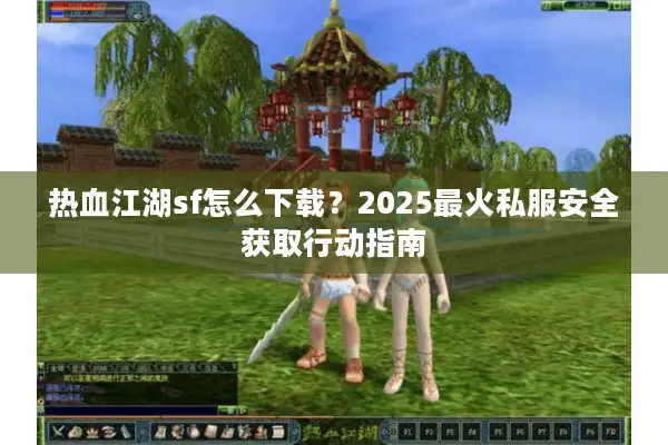 热血江湖sf怎么下载？2025最火私服安全获取行动指南