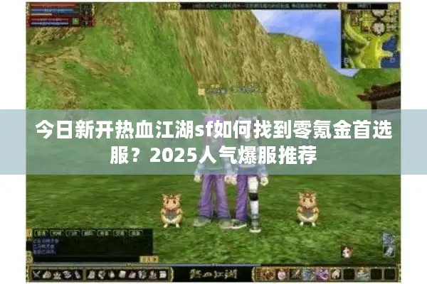 今日新开热血江湖sf如何找到零氪金首选服？2025人气爆服推荐