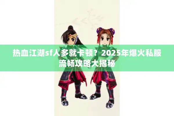 热血江湖sf人多就卡顿？2025年爆火私服流畅攻略大揭秘