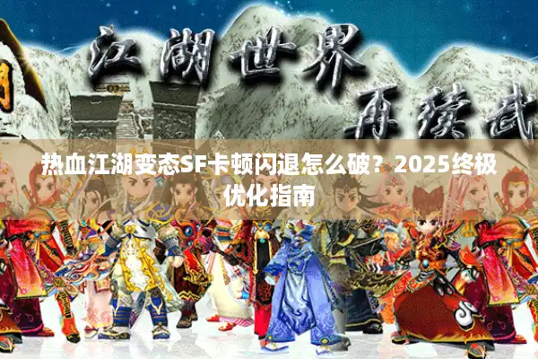 热血江湖变态SF卡顿闪退怎么破?2025终极优化指南 热血江湖变态SF卡顿闪退怎么破?2025终极优化指南