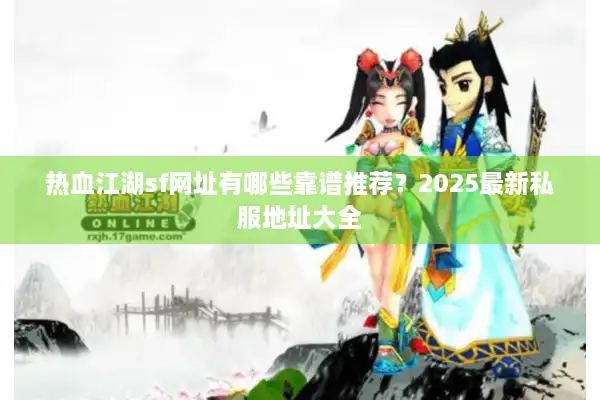 热血江湖sf网址有哪些靠谱推荐？2025最新私服地址大全