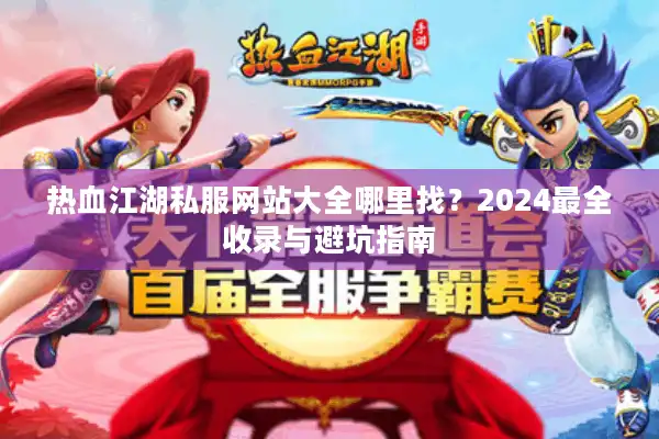 热血江湖私服网站大全哪里找?2024最全收录与避坑指南 热血江湖私服网站大全哪里找?2024最全收录与避坑指南