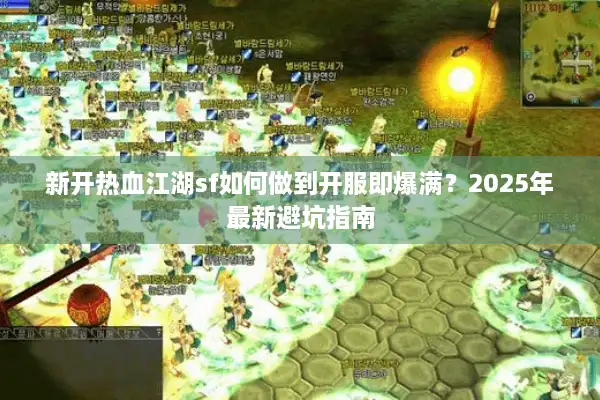 新开热血江湖sf如何做到开服即爆满？2025年最新避坑指南