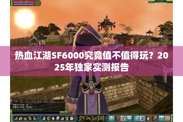 热血江湖SF6000究竟值不值得玩?2025年独家实测报告 热血江湖SF6000究竟值不值得玩?2025年独家实测报告