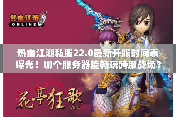 热血江湖私服22.0最新开服时间表曝光！哪个服务器能畅玩跨服战场？