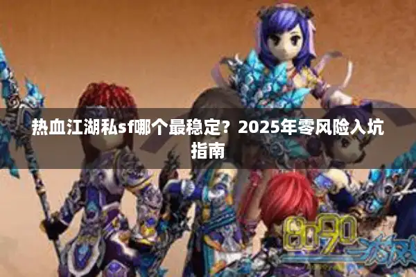热血江湖私sf哪个最稳定?2025年零风险入坑指南 热血江湖私sf哪个最稳定?2025年零风险入坑指南