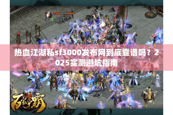 热血江湖私sf3000发布网到底靠谱吗?2025实测避坑指南 热血江湖私sf3000发布网到底靠谱吗?2025实测避坑指南