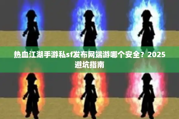 热血江湖手游私sf发布网端游哪个安全?2025避坑指南 热血江湖手游私sf发布网端游哪个安全?2025避坑指南