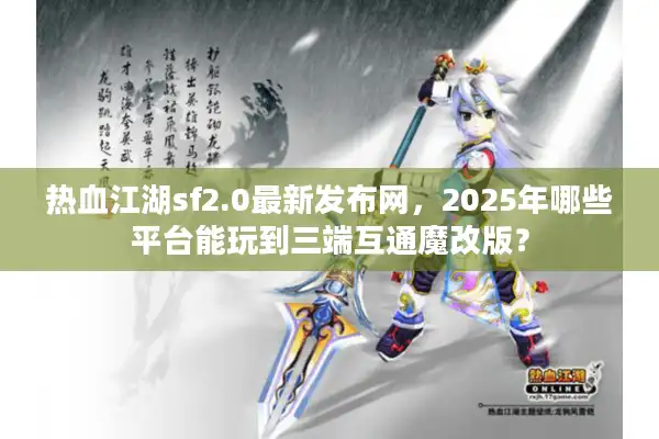 热血江湖sf2.0最新发布网，2025年哪些平台能玩到三端互通魔改版？