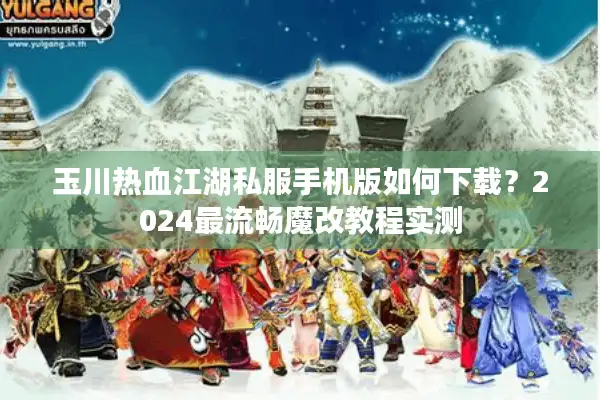 玉川热血江湖私服手机版如何下载？2024最流畅魔改教程实测