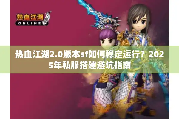 热血江湖2.0版本sf如何稳定运行？2025年私服搭建避坑指南