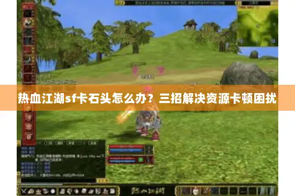 热血江湖sf卡石头怎么办？三招解决资源卡顿困扰