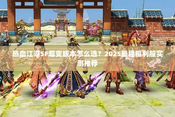 热血江湖SF超变版本怎么选？2025最稳福利服实测推荐