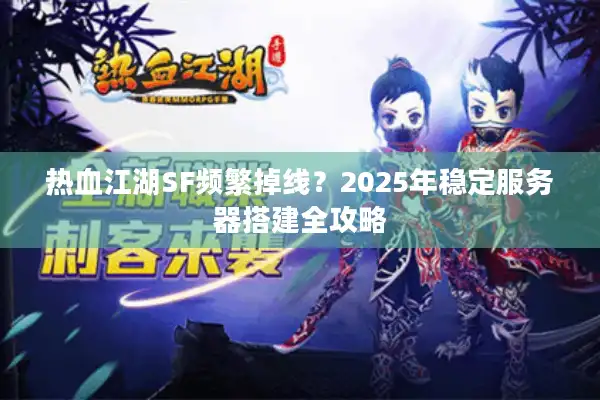 热血江湖SF频繁掉线？2025年稳定服务器搭建全攻略