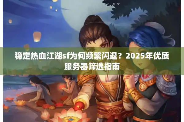 稳定热血江湖sf为何频繁闪退？2025年优质服务器筛选指南