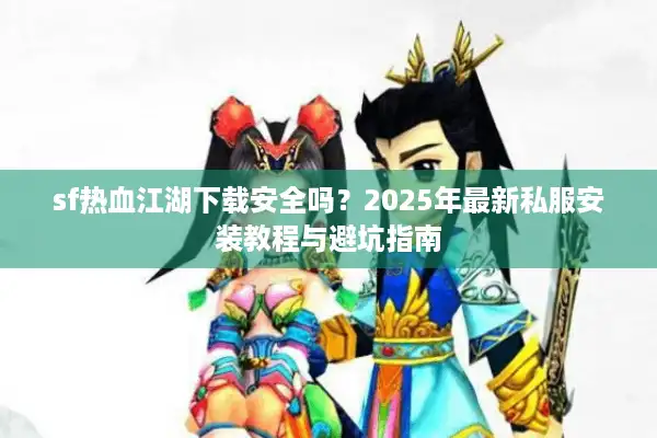 sf热血江湖下载安全吗？2025年最新私服安装教程与避坑指南