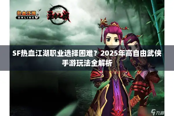 SF热血江湖职业选择困难?2025年高自由武侠手游玩法全解析 SF热血江湖职业选择困难?2025年高自由武侠手游玩法全解析