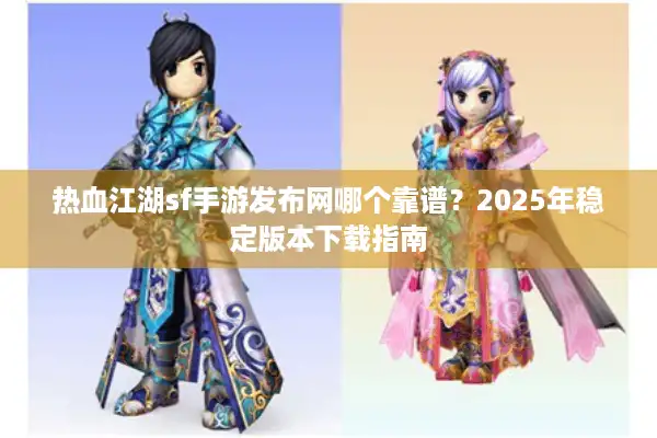 热血江湖sf手游发布网哪个靠谱？2025年稳定版本下载指南