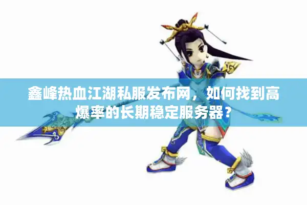 鑫峰热血江湖私服发布网，如何找到高爆率的长期稳定服务器？